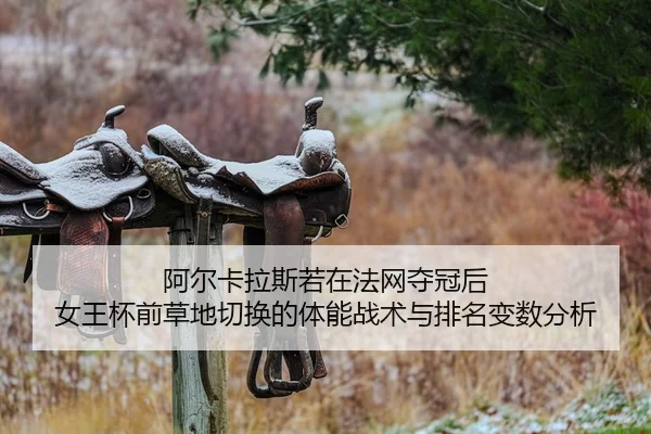 阿尔卡拉斯若在法网夺冠后 女王杯前草地切换的体能战术与排名变数分析