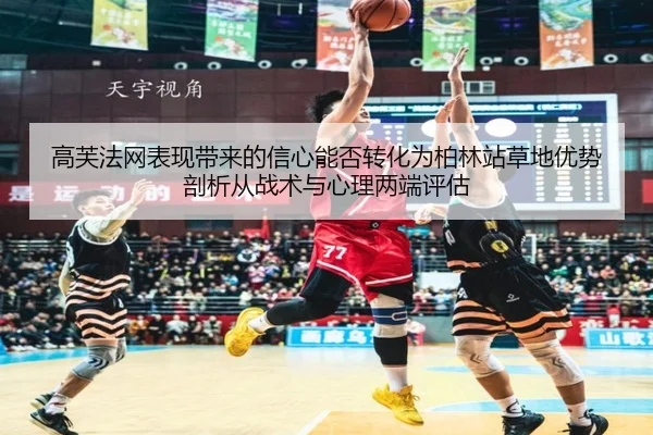 高芙法网表现带来的信心能否转化为柏林站草地优势剖析从战术与心理两端评估