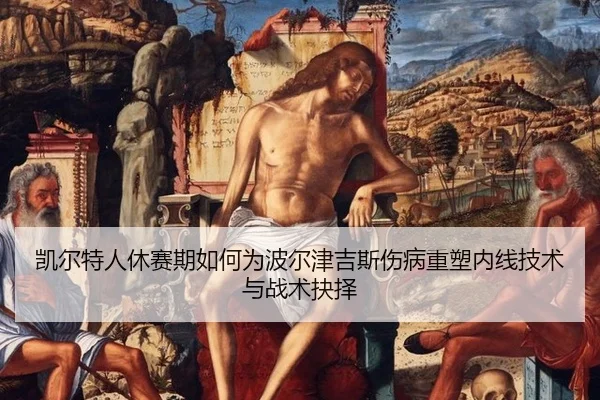 凯尔特人休赛期如何为波尔津吉斯伤病重塑内线技术与战术抉择