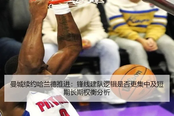 曼城续约哈兰德推进：锋线建队逻辑是否更集中及短期长期权衡分析