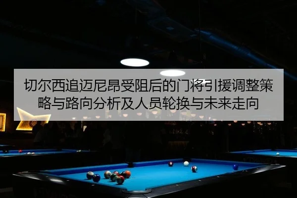 切尔西追迈尼昂受阻后的门将引援调整策略与路向分析及人员轮换与未来走向