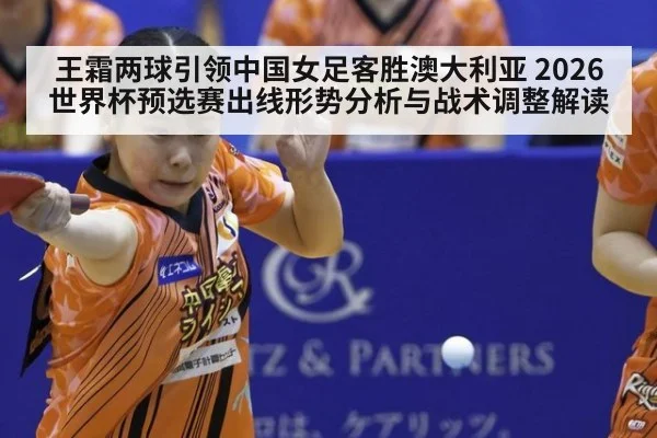 王霜两球引领中国女足客胜澳大利亚 2026世界杯预选赛出线形势分析与战术调整解读
