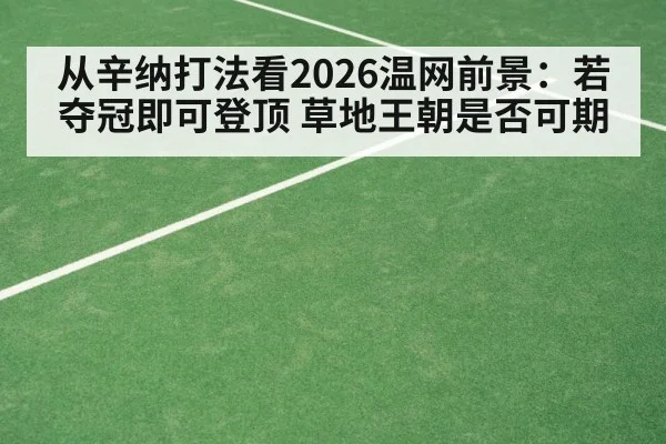从辛纳打法看2026温网前景:若夺冠即可登顶 草地王朝是否可期