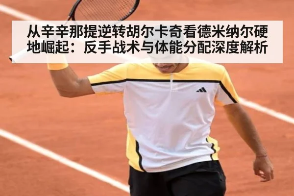 从辛辛那提逆转胡尔卡奇看德米纳尔硬地崛起:反手战术与体能分配深度解析