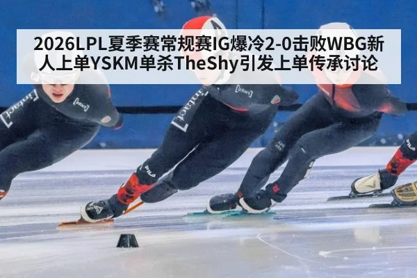 2026LPL夏季赛常规赛IG爆冷2-0击败WBG新人上单YSKM单杀TheShy引发上单传承讨论