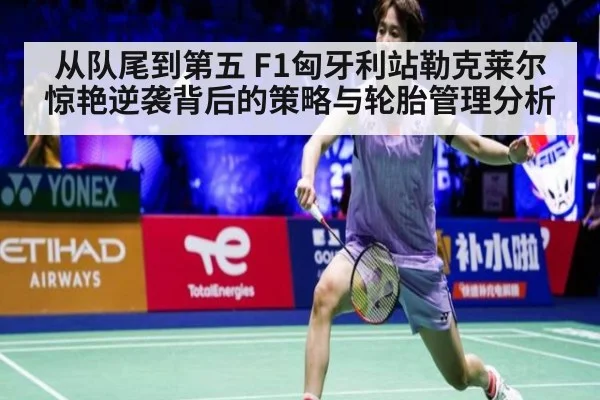 从队尾到第五 F1匈牙利站勒克莱尔惊艳逆袭背后的策略与轮胎管理分析