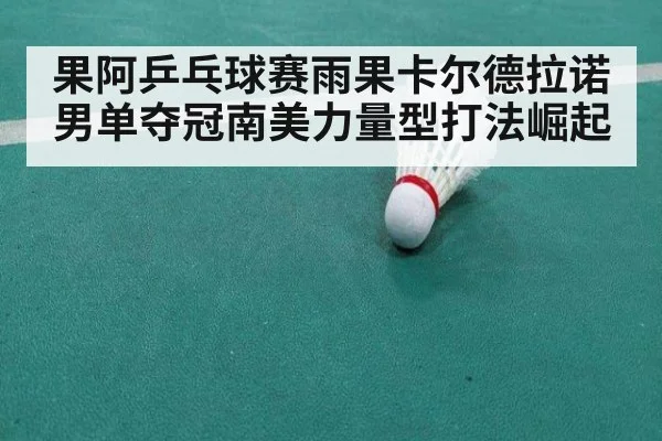 果阿乒乓球赛雨果卡尔德拉诺男单夺冠南美力量型打法崛起