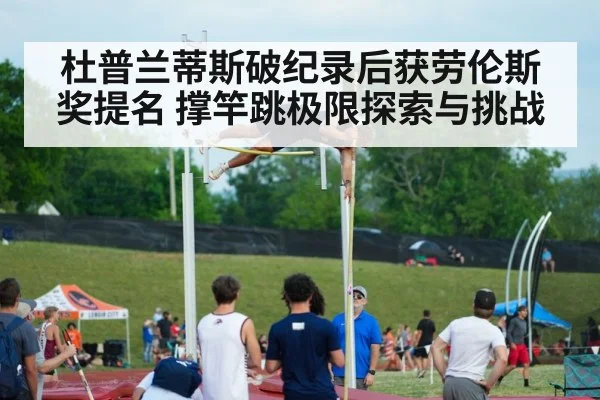 杜普兰蒂斯破纪录后获劳伦斯奖提名 撑竿跳极限探索与挑战