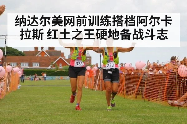 纳达尔美网前训练搭档阿尔卡拉斯 红土之王硬地备战斗志