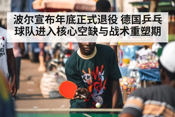 波尔宣布年底正式退役 德国乒乓球队进入核心空缺与战术重塑期